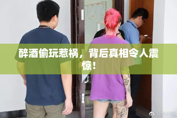 醉酒偷玩惹祸，背后真相令人震惊！