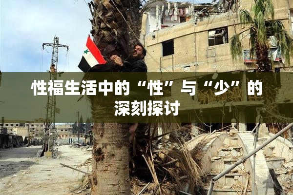 性福生活中的“性”与“少”的深刻探讨