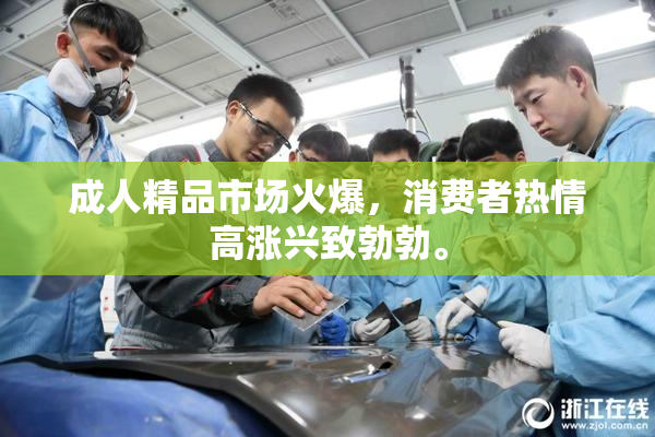 成人精品市场火爆，消费者热情高涨兴致勃勃。