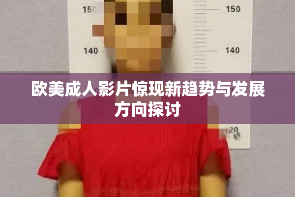 欧美成人影片惊现新趋势与发展方向探讨