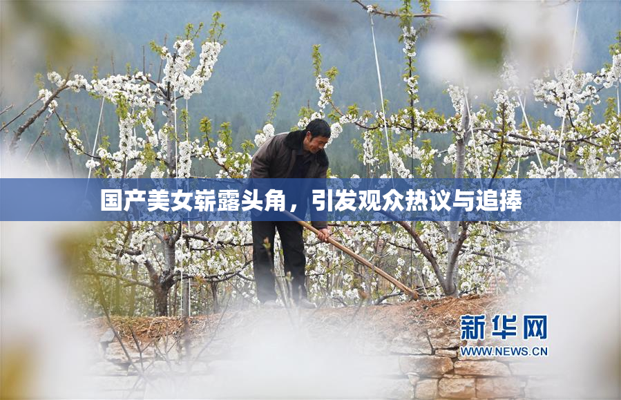 国产美女崭露头角，引发观众热议与追捧