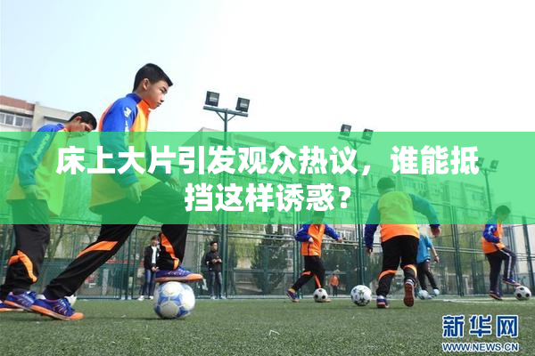 床上大片引发观众热议，谁能抵挡这样诱惑？