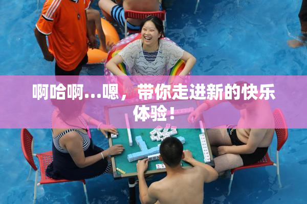 啊哈啊…嗯，带你走进新的快乐体验！