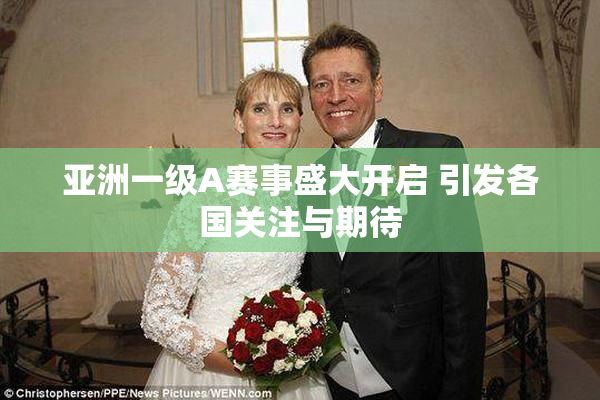 亚洲一级A赛事盛大开启 引发各国关注与期待
