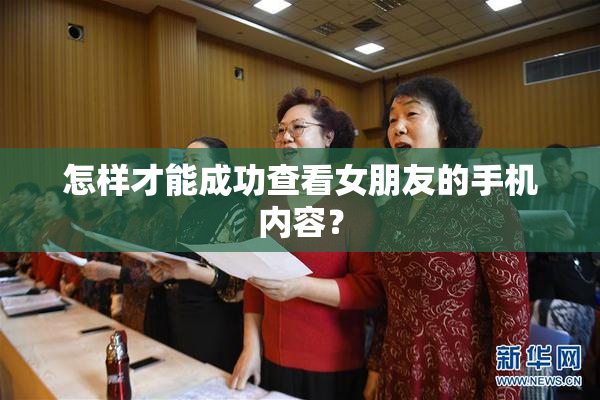 怎样才能成功查看女朋友的手机内容？