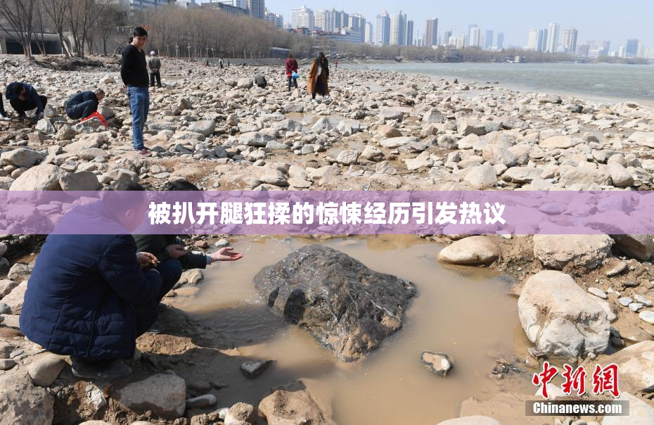 被扒开腿狂揉的惊悚经历引发热议