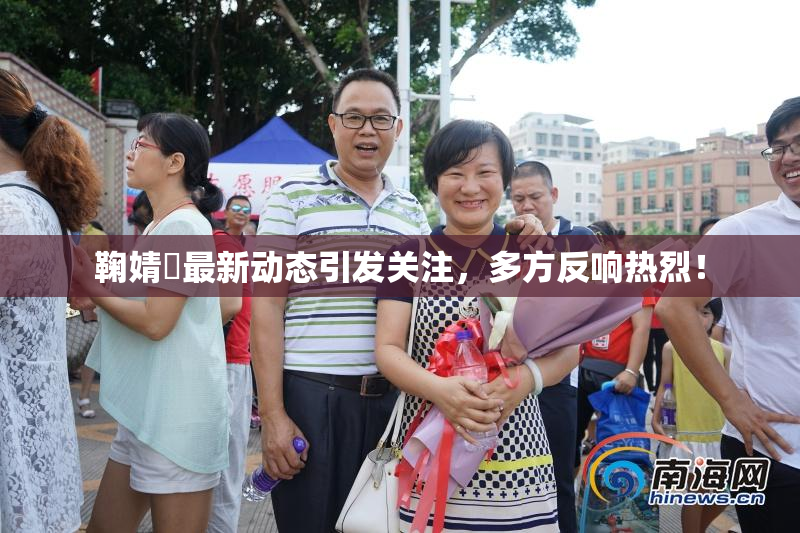 鞠婧祎最新动态引发关注，多方反响热烈！