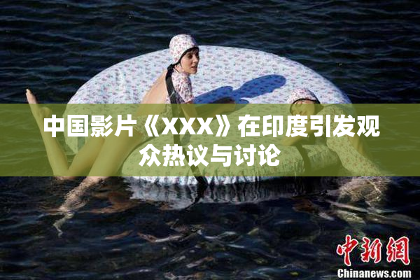 中国影片《XXX》在印度引发观众热议与讨论