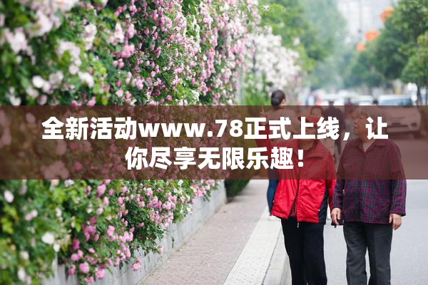 全新活动www.78正式上线，让你尽享无限乐趣！