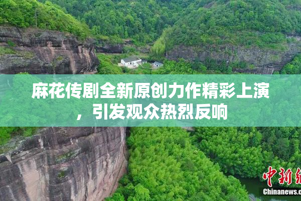 麻花传剧全新原创力作精彩上演，引发观众热烈反响