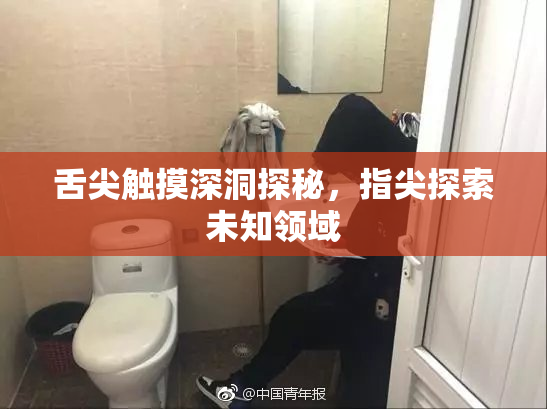 舌尖触摸深洞探秘，指尖探索未知领域