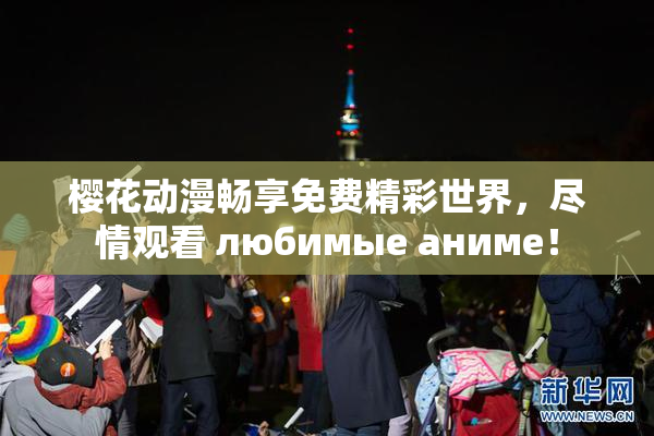 樱花动漫畅享免费精彩世界，尽情观看 любимые аниме！