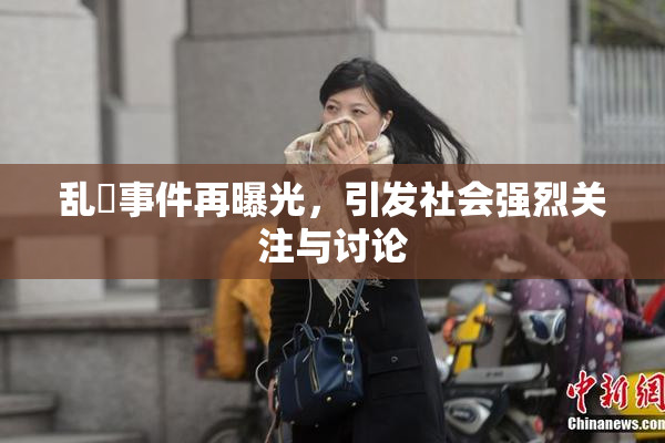 乱婬事件再曝光，引发社会强烈关注与讨论