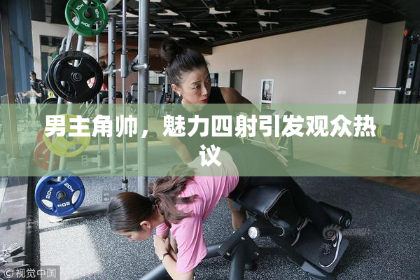 男主角帅，魅力四射引发观众热议