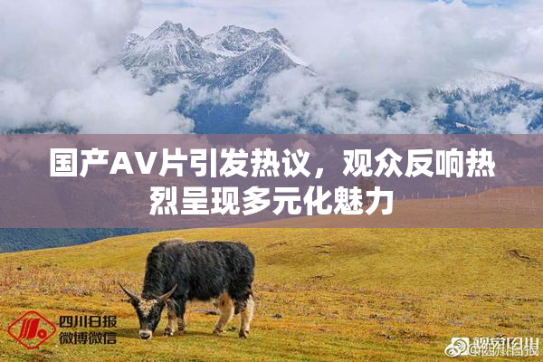 国产AV片引发热议，观众反响热烈呈现多元化魅力