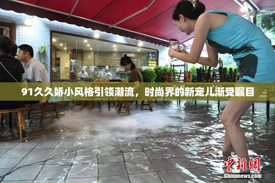 91久久娇小风格引领潮流，时尚界的新宠儿渐受瞩目