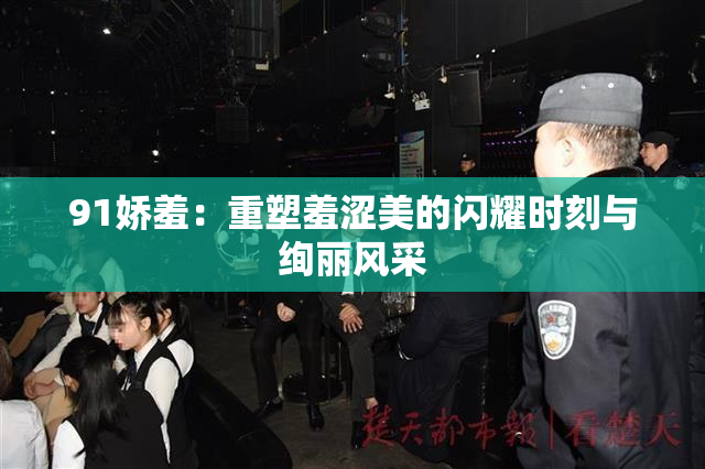91娇羞：重塑羞涩美的闪耀时刻与绚丽风采