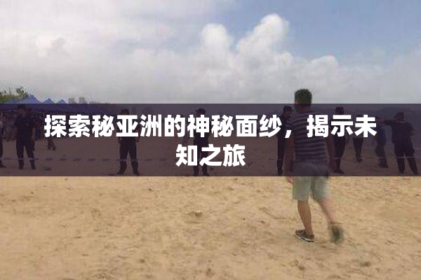 探索秘亚洲的神秘面纱，揭示未知之旅