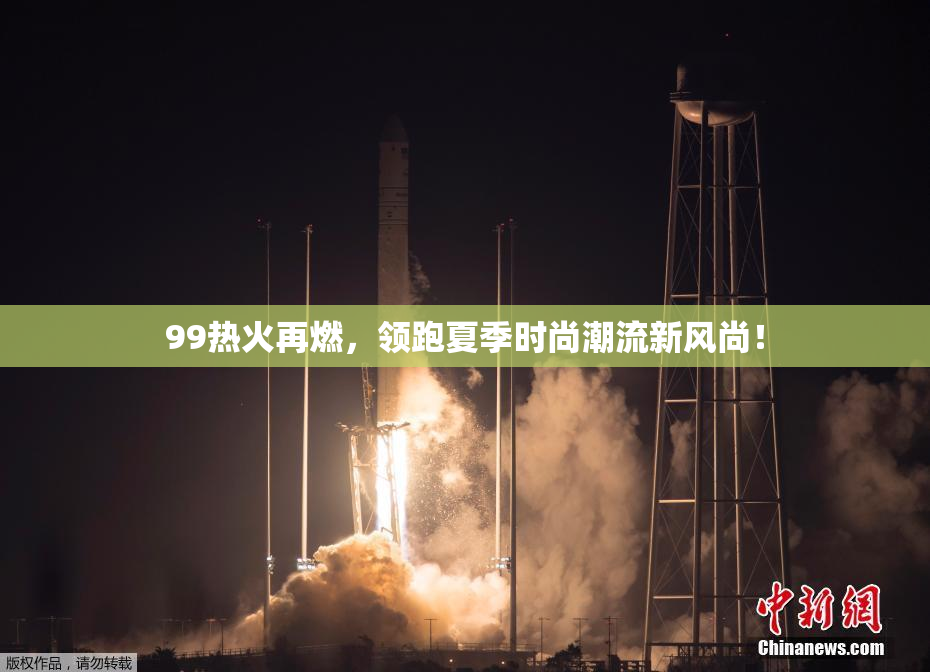 99热火再燃，领跑夏季时尚潮流新风尚！