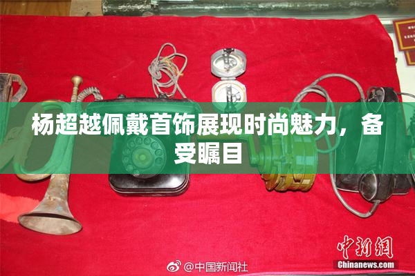 杨超越佩戴首饰展现时尚魅力，备受瞩目