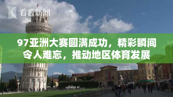 97亚洲大赛圆满成功，精彩瞬间令人难忘，推动地区体育发展