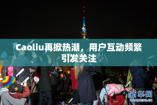 Caoliu再掀热潮，用户互动频繁引发关注