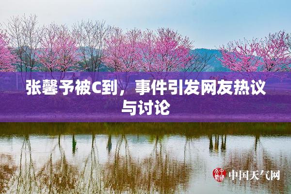 张馨予被C到，事件引发网友热议与讨论