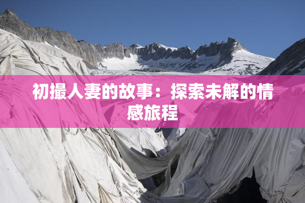 初撮人妻的故事：探索未解的情感旅程