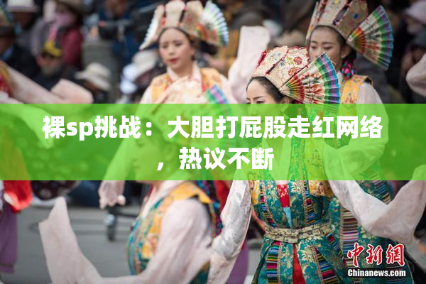 裸sp挑战：大胆打屁股走红网络，热议不断