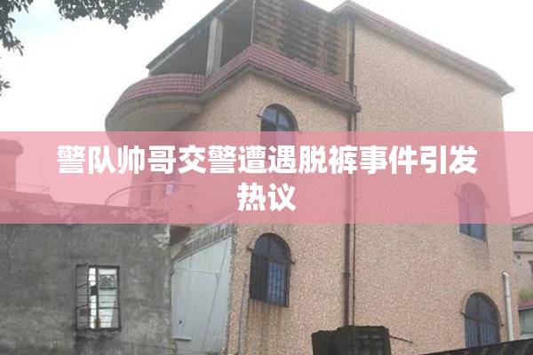 警队帅哥交警遭遇脱裤事件引发热议