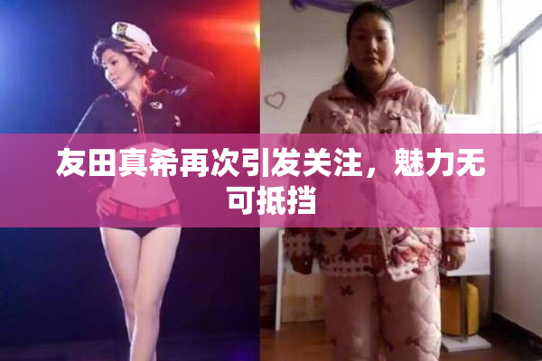 友田真希再次引发关注，魅力无可抵挡