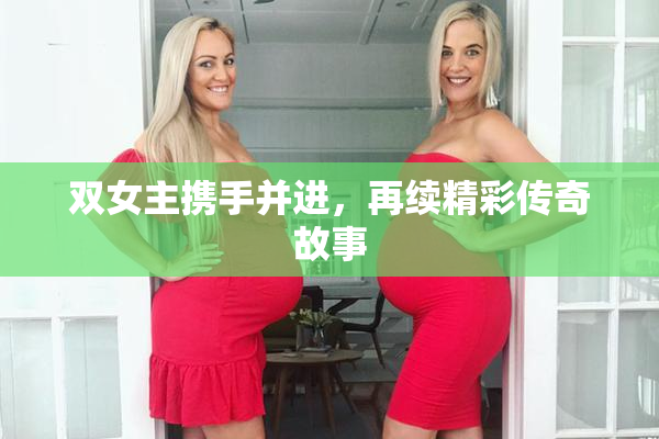双女主携手并进，再续精彩传奇故事
