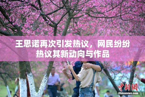 王思诺再次引发热议，网民纷纷热议其新动向与作品