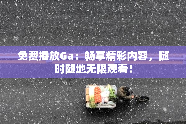 免费播放Ga：畅享精彩内容，随时随地无限观看！