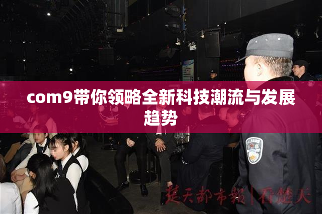 com9带你领略全新科技潮流与发展趋势
