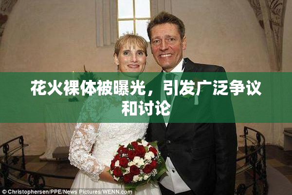 花火裸体被曝光，引发广泛争议和讨论