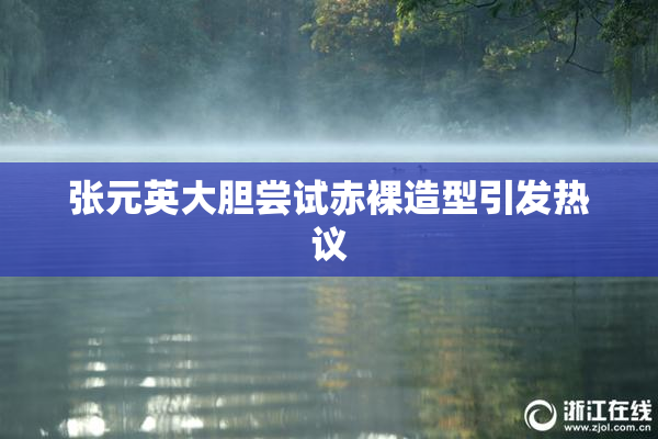 张元英大胆尝试赤裸造型引发热议
