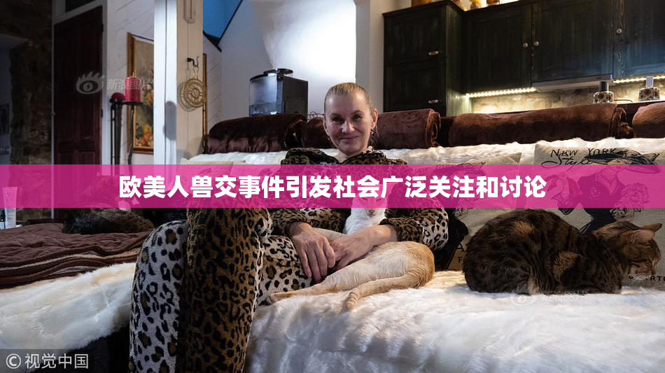 欧美人兽交事件引发社会广泛关注和讨论