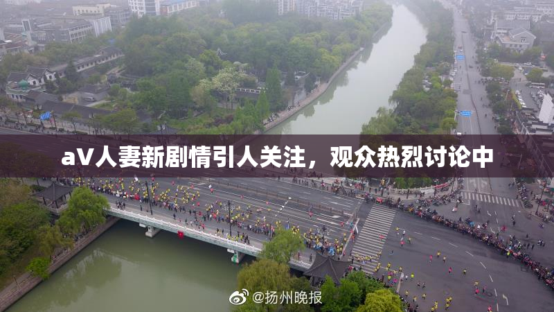 aV人妻新剧情引人关注，观众热烈讨论中