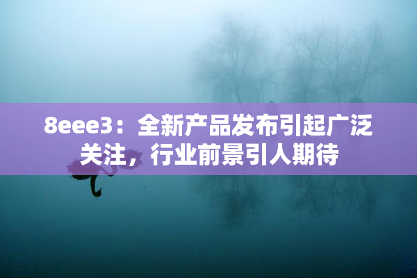8eee3：全新产品发布引起广泛关注，行业前景引人期待