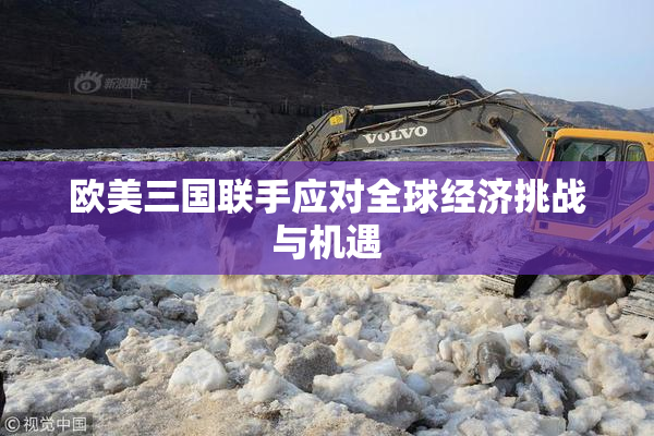 欧美三国联手应对全球经济挑战与机遇