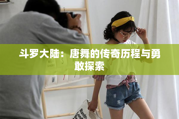 斗罗大陆：唐舞的传奇历程与勇敢探索