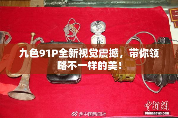 九色91P全新视觉震撼，带你领略不一样的美！