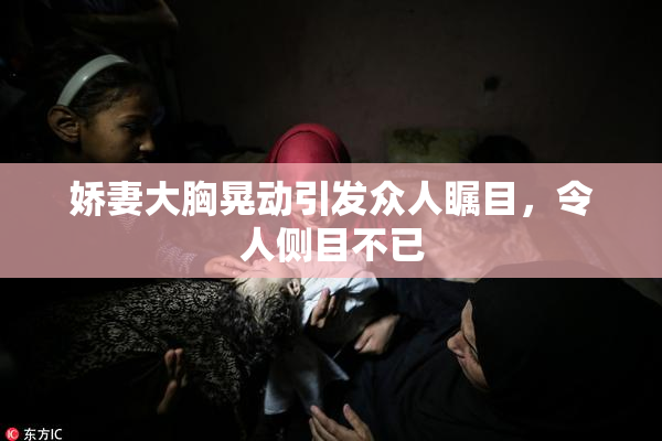 娇妻大胸晃动引发众人瞩目，令人侧目不已