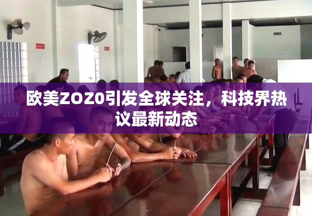 欧美ZOZ0引发全球关注，科技界热议最新动态