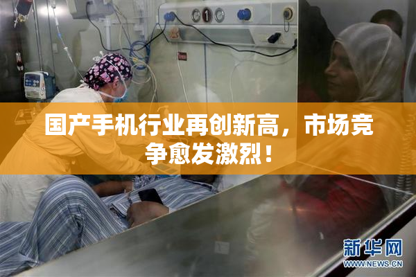 国产手机行业再创新高，市场竞争愈发激烈！