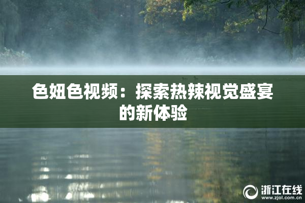 色妞色视频：探索热辣视觉盛宴的新体验
