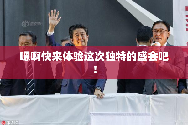 嗯啊快来体验这次独特的盛会吧！