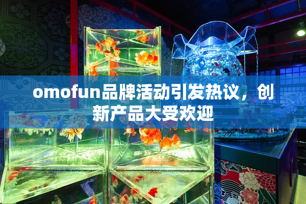 omofun品牌活动引发热议，创新产品大受欢迎