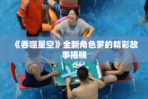 《吞噬星空》全新角色罗的精彩故事揭晓